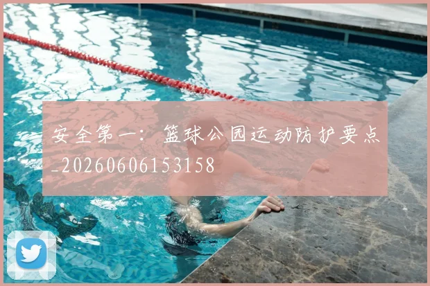 安全第一：篮球公园运动防护要点_20260606153158