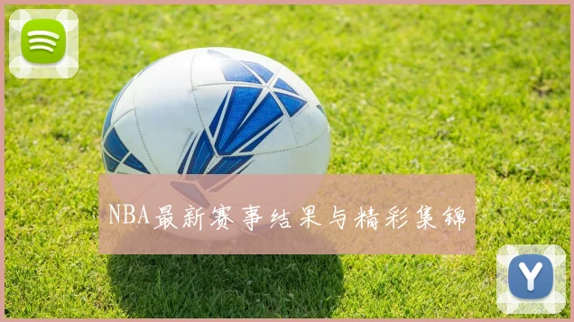 NBA最新赛事结果与精彩集锦