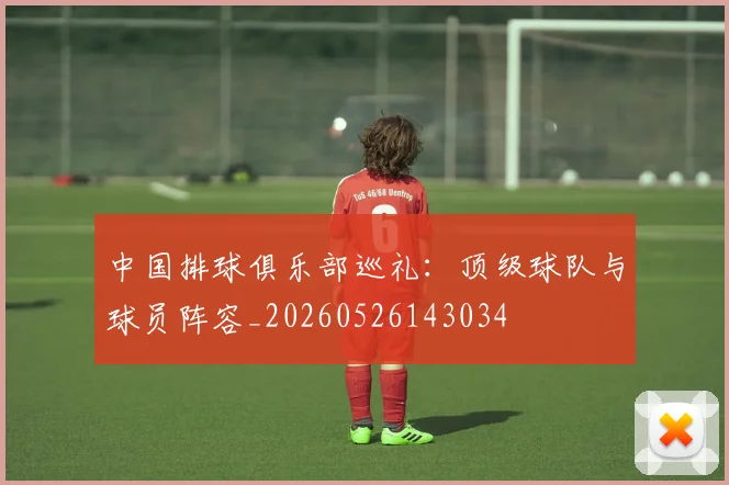中国排球俱乐部巡礼:顶级球队与球员阵容_20260526143034