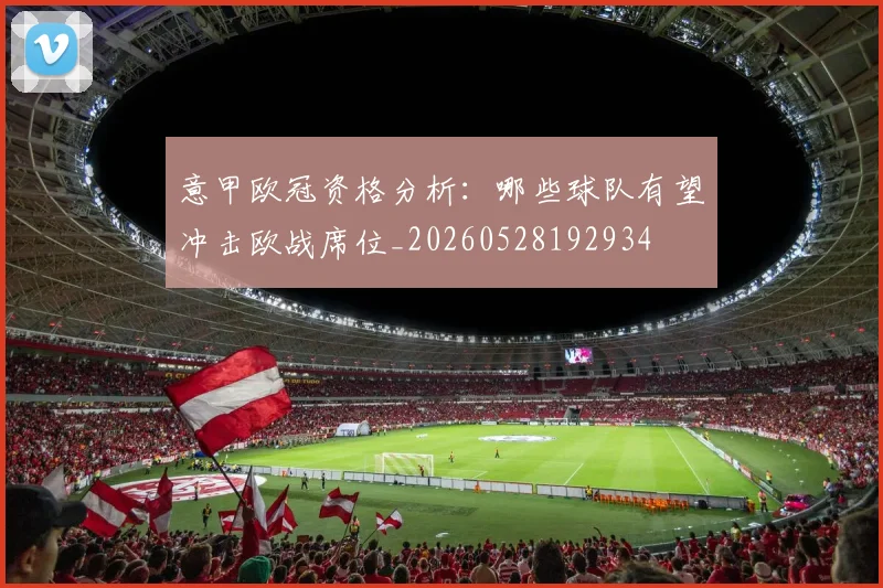 意甲欧冠资格分析：哪些球队有望冲击欧战席位_20260528192934
