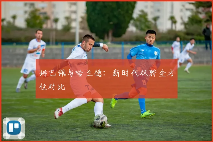 姆巴佩与哈兰德：新时代双骄全方位对比