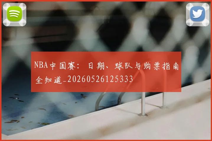 NBA中国赛:日期、球队与购票指南全知道_20260526125333