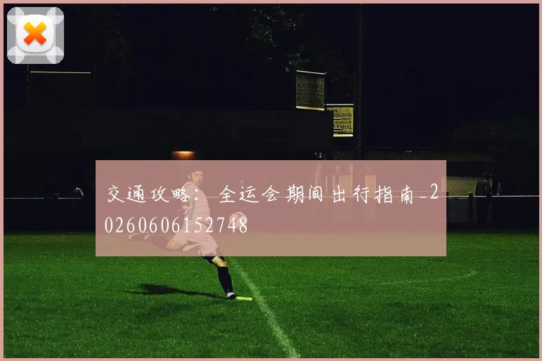 交通攻略：全运会期间出行指南_20260606152748