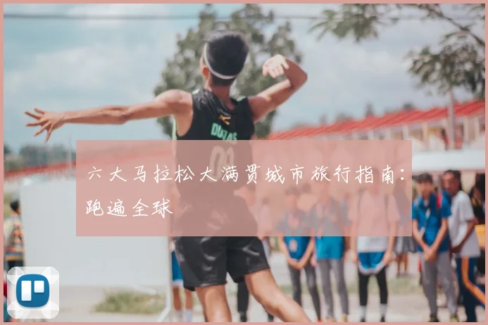 六大马拉松大满贯城市旅行指南:跑遍全球