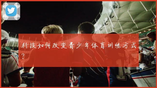 科技如何改变青少年体育训练方式？