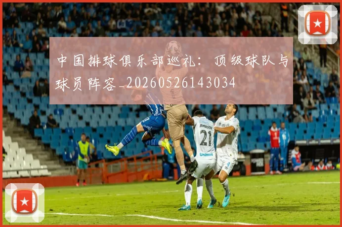 中国排球俱乐部巡礼:顶级球队与球员阵容_20260526143034