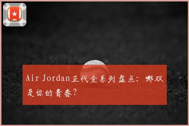 Air Jordan正代全系列盘点：哪双是你的青春？