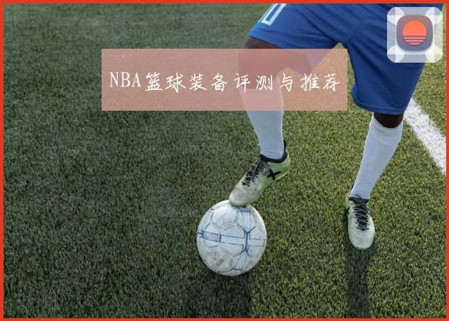 NBA篮球装备评测与推荐