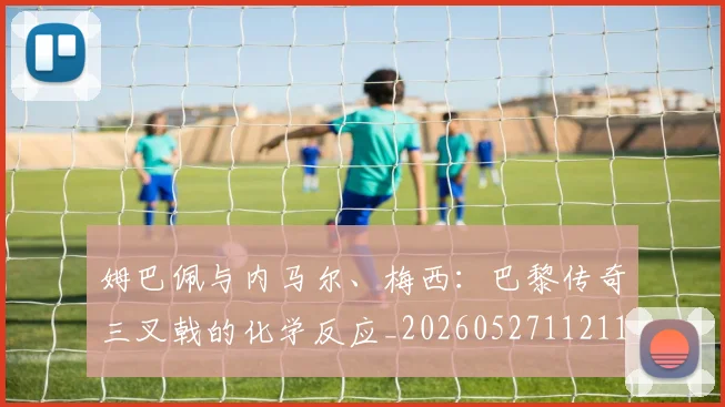姆巴佩与内马尔、梅西：巴黎传奇三叉戟的化学反应_20260527112119