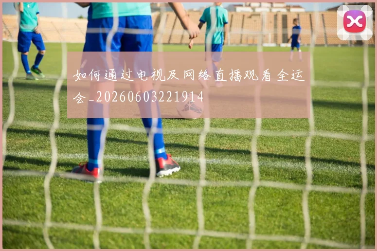 如何通过电视及网络直播观看全运会_20260603221914