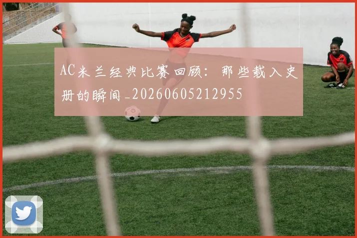 AC米兰经典比赛回顾：那些载入史册的瞬间_20260605212955