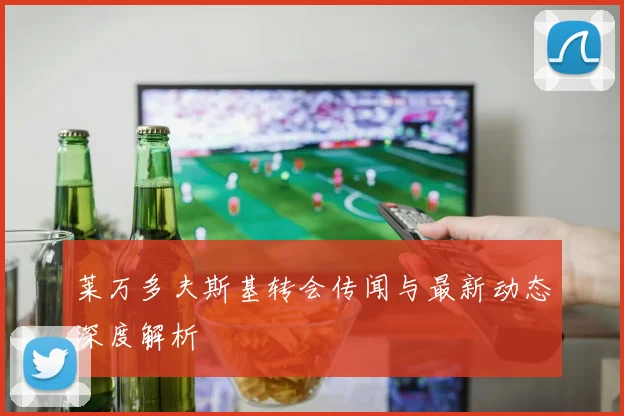 莱万多夫斯基转会传闻与最新动态深度解析