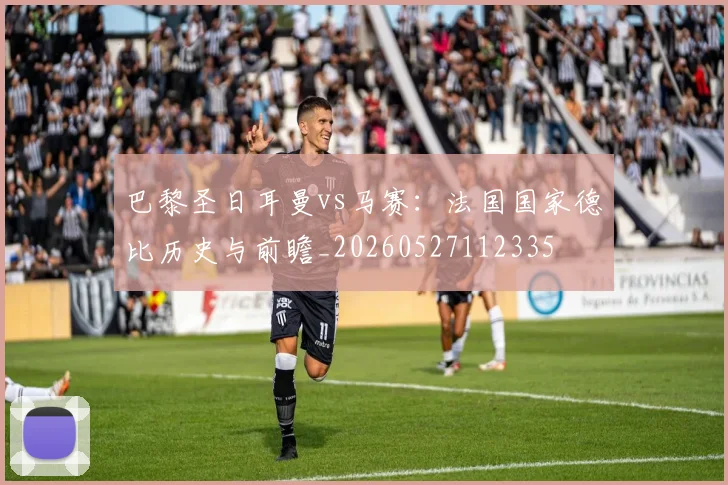 巴黎圣日耳曼vs马赛：法国国家德比历史与前瞻_20260527112335