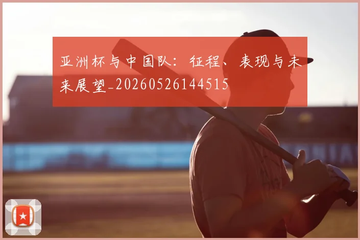 亚洲杯与中国队：征程、表现与未来展望_20260526144515