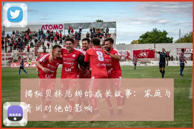 揭秘贝林厄姆的成长故事：家庭与青训对他的影响