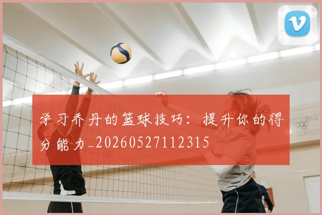 学习乔丹的篮球技巧：提升你的得分能力_20260527112315