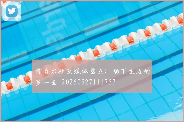内马尔社交媒体盘点：场下生活的另一面_20260527111757