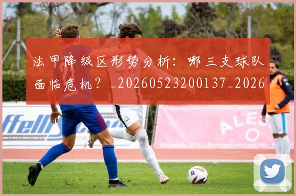 法甲降级区形势分析：哪三支球队面临危机？_20260523200137_20260702152321