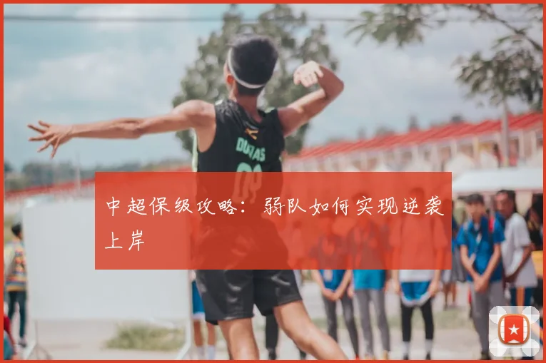 中超保级攻略：弱队如何实现逆袭上岸