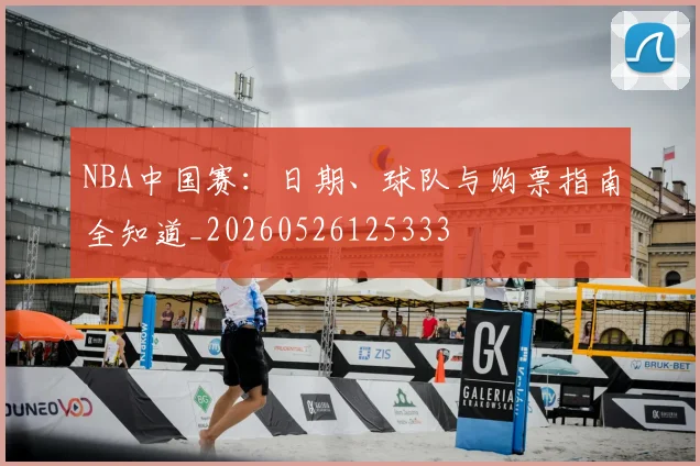 NBA中国赛:日期、球队与购票指南全知道_20260526125333