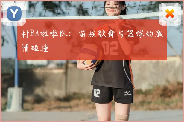 村BA啦啦队：苗族歌舞与篮球的激情碰撞