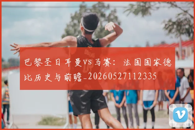 巴黎圣日耳曼vs马赛：法国国家德比历史与前瞻_20260527112335