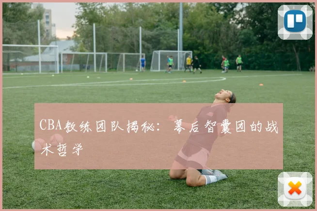 CBA教练团队揭秘：幕后智囊团的战术哲学