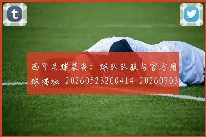 西甲足球装备：球队队服与官方用球揭秘_20260523200414_20260703181930